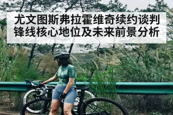 尤文图斯弗拉霍维奇续约谈判锋线核心地位及未来前景分析